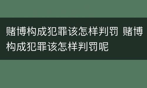 赌博构成犯罪该怎样判罚 赌博构成犯罪该怎样判罚呢