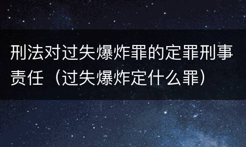 刑法对过失爆炸罪的定罪刑事责任（过失爆炸定什么罪）
