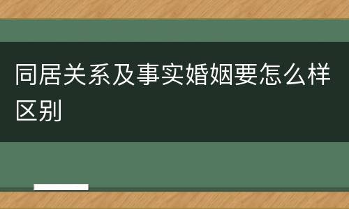 同居关系及事实婚姻要怎么样区别