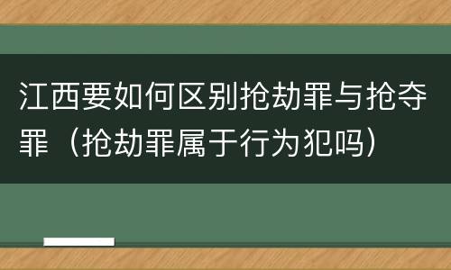 江西要如何区别抢劫罪与抢夺罪（抢劫罪属于行为犯吗）