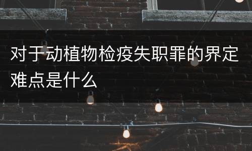 对于动植物检疫失职罪的界定难点是什么
