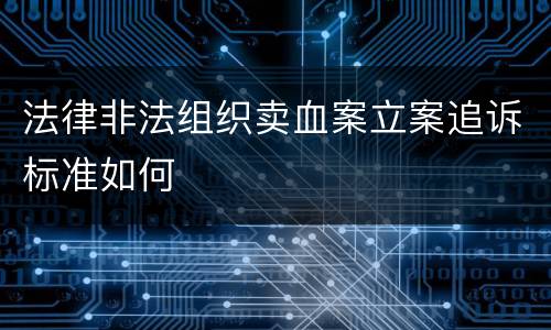 法律非法组织卖血案立案追诉标准如何
