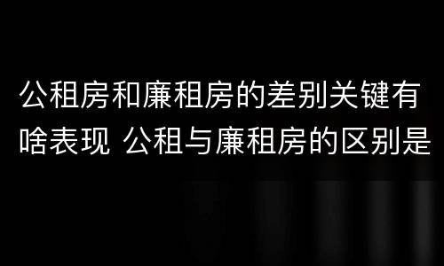 公租房和廉租房的差别关键有啥表现 公租与廉租房的区别是什么