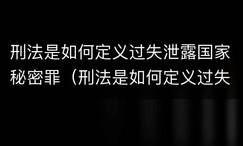 刑法是如何定义过失泄露国家秘密罪（刑法是如何定义过失泄露国家秘密罪名的）
