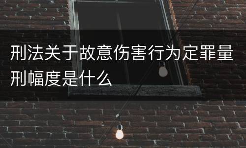 刑法关于故意伤害行为定罪量刑幅度是什么
