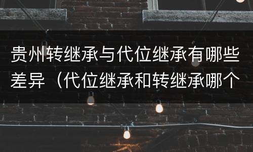 贵州转继承与代位继承有哪些差异（代位继承和转继承哪个优先）