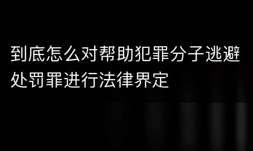 到底怎么对帮助犯罪分子逃避处罚罪进行法律界定