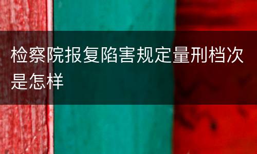 检察院报复陷害规定量刑档次是怎样