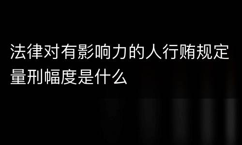 法律对有影响力的人行贿规定量刑幅度是什么