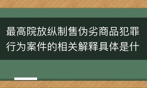 最高院放纵制售伪劣商品犯罪行为案件的相关解释具体是什么主要内容