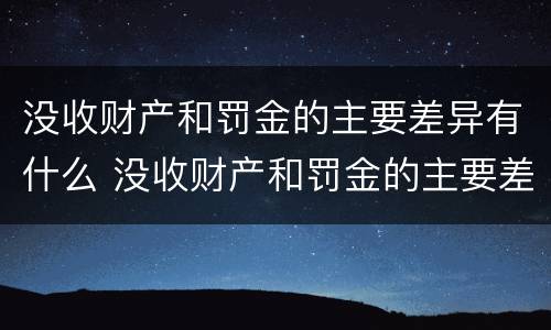没收财产和罚金的主要差异有什么 没收财产和罚金的主要差异有什么影响