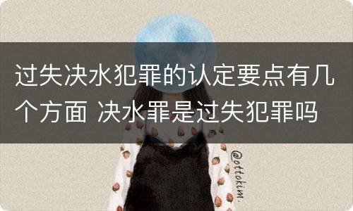 过失决水犯罪的认定要点有几个方面 决水罪是过失犯罪吗