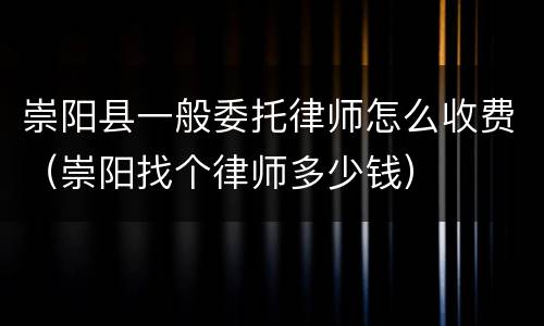 崇阳县一般委托律师怎么收费（崇阳找个律师多少钱）