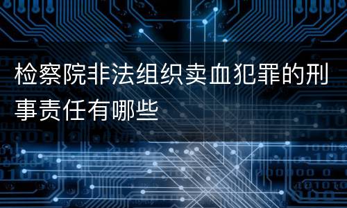 检察院非法组织卖血犯罪的刑事责任有哪些