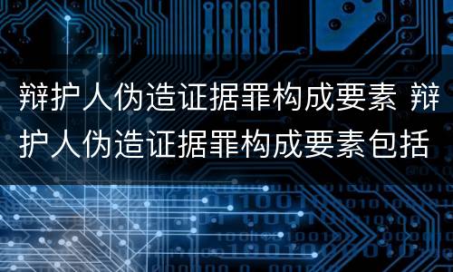 辩护人伪造证据罪构成要素 辩护人伪造证据罪构成要素包括
