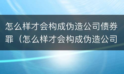 怎么样才会构成伪造公司债券罪（怎么样才会构成伪造公司债券罪呢）