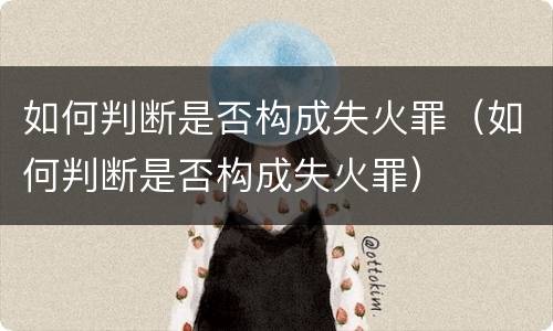 如何判断是否构成失火罪（如何判断是否构成失火罪）