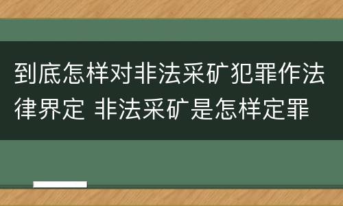 到底怎样对非法采矿犯罪作法律界定 非法采矿是怎样定罪