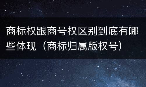 商标权跟商号权区别到底有哪些体现（商标归属版权号）