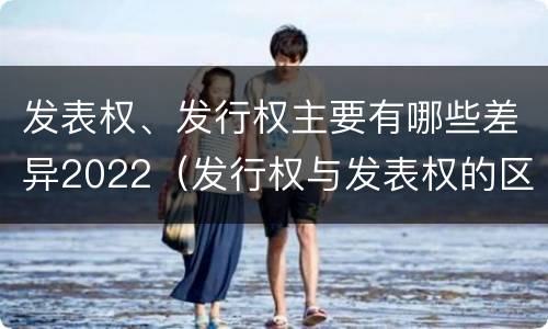 发表权、发行权主要有哪些差异2022（发行权与发表权的区别）
