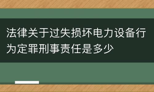 法律关于过失损坏电力设备行为定罪刑事责任是多少
