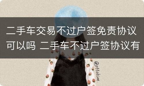 二手车交易不过户签免责协议可以吗 二手车不过户签协议有效吗