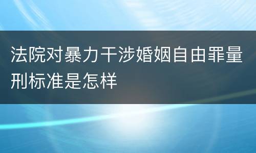 法院对暴力干涉婚姻自由罪量刑标准是怎样