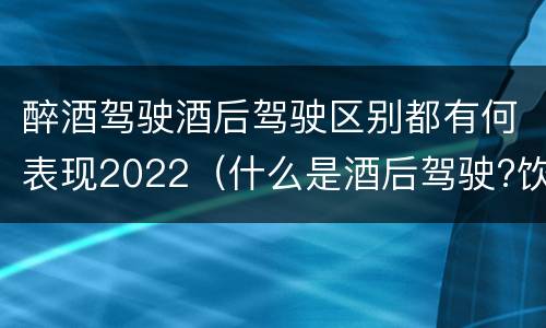 醉酒驾驶酒后驾驶区别都有何表现2022（什么是酒后驾驶?饮酒驾驶与醉酒驾驶的区别是什么?）