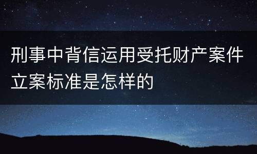 刑事中背信运用受托财产案件立案标准是怎样的