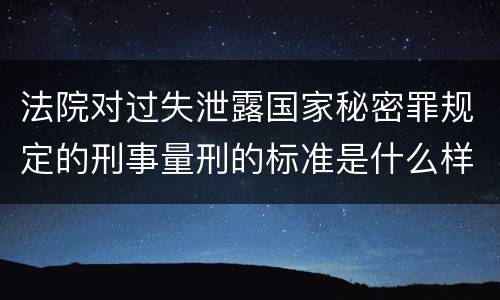 法院对过失泄露国家秘密罪规定的刑事量刑的标准是什么样的