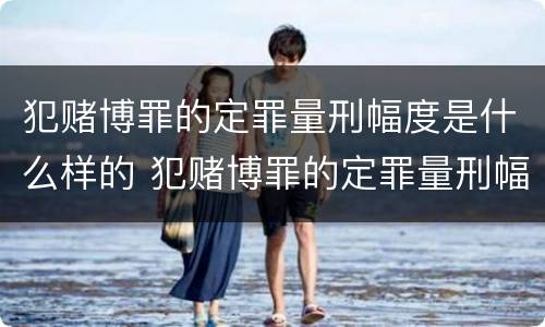 犯赌博罪的定罪量刑幅度是什么样的 犯赌博罪的定罪量刑幅度是什么样的标准