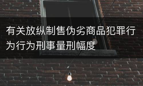 有关放纵制售伪劣商品犯罪行为行为刑事量刑幅度