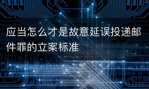 应当怎么才是故意延误投递邮件罪的立案标准