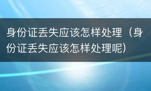 身份证丢失应该怎样处理（身份证丢失应该怎样处理呢）