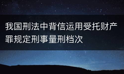 我国刑法中背信运用受托财产罪规定刑事量刑档次