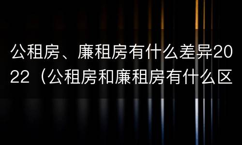公租房、廉租房有什么差异2022（公租房和廉租房有什么区别?2019年的）