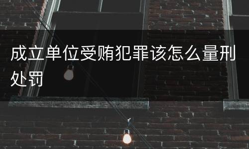 成立单位受贿犯罪该怎么量刑处罚
