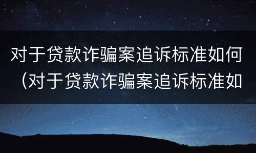 对于贷款诈骗案追诉标准如何（对于贷款诈骗案追诉标准如何规定）