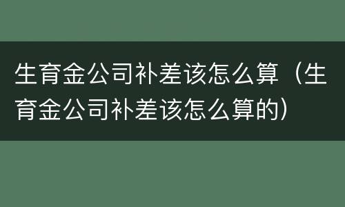 生育金公司补差该怎么算（生育金公司补差该怎么算的）