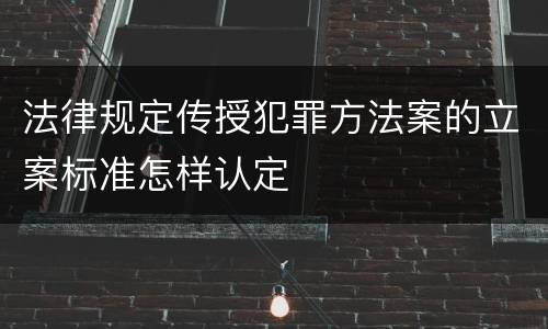 法律规定传授犯罪方法案的立案标准怎样认定
