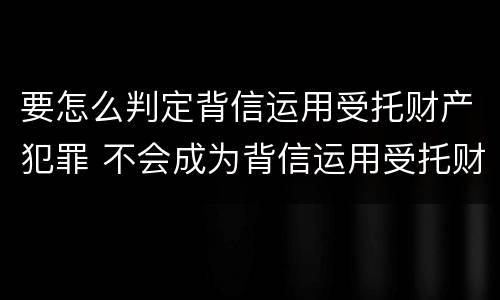 要怎么判定背信运用受托财产犯罪 不会成为背信运用受托财产罪的犯罪主体
