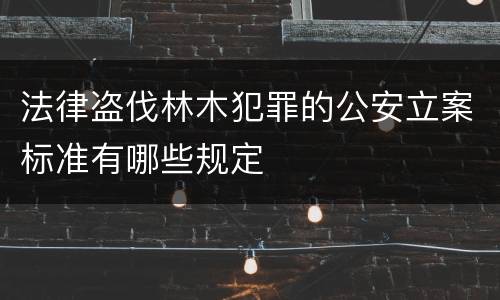 法律盗伐林木犯罪的公安立案标准有哪些规定