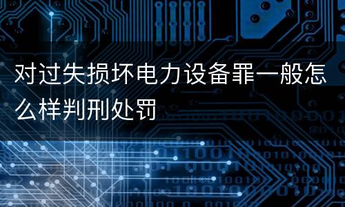 对过失损坏电力设备罪一般怎么样判刑处罚