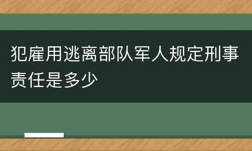 犯雇用逃离部队军人规定刑事责任是多少