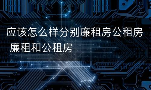 应该怎么样分别廉租房公租房 廉租和公租房