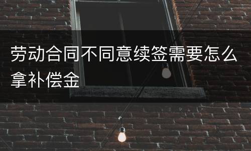 劳动合同不同意续签需要怎么拿补偿金