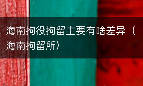 海南拘役拘留主要有啥差异（海南拘留所）