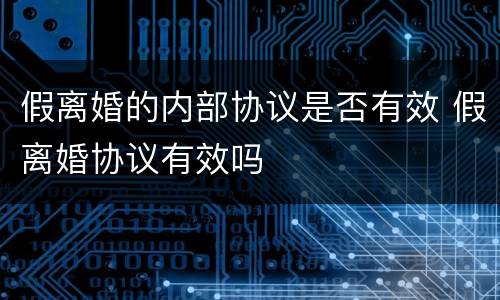 假离婚的内部协议是否有效 假离婚协议有效吗