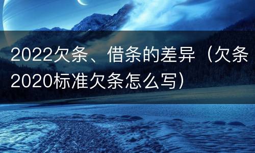 2022欠条、借条的差异（欠条2020标准欠条怎么写）