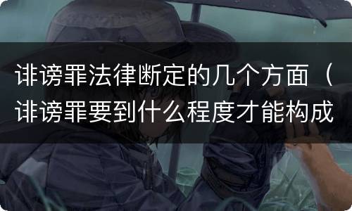 诽谤罪法律断定的几个方面（诽谤罪要到什么程度才能构成）